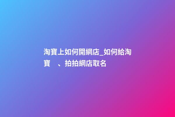 淘寶上如何開網店_如何給淘寶、拍拍網店取名